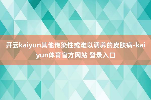 开云kaiyun其他传染性或难以调养的皮肤病-kaiyun体育官方网站 登录入口
