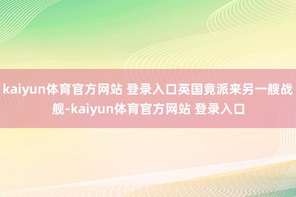 kaiyun体育官方网站 登录入口英国竟派来另一艘战舰-kaiyun体育官方网站 登录入口