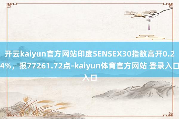 开云kaiyun官方网站印度SENSEX30指数高开0.24%，报77261.72点-kaiyun体育官方网站 登录入口