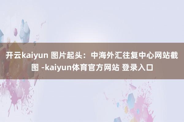 开云kaiyun 　　图片起头：中海外汇往复中心网站截图 -kaiyun体育官方网站 登录入口