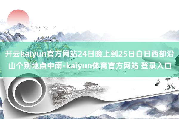 开云kaiyun官方网站24日晚上到25日白日西部沿山个别地点中雨-kaiyun体育官方网站 登录入口