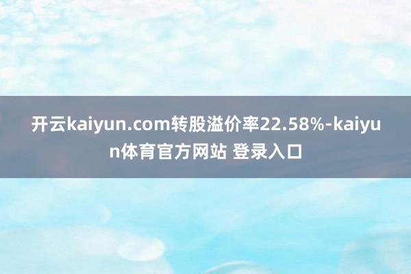 开云kaiyun.com转股溢价率22.58%-kaiyun体育官方网站 登录入口