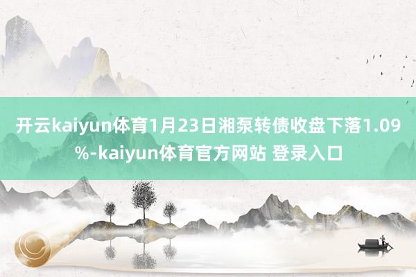 开云kaiyun体育1月23日湘泵转债收盘下落1.09%-kaiyun体育官方网站 登录入口