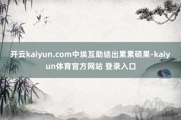 开云kaiyun.com中埃互助结出累累硕果-kaiyun体育官方网站 登录入口