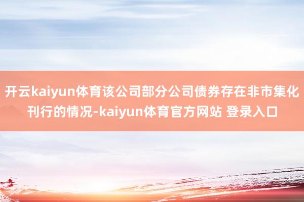 开云kaiyun体育该公司部分公司债券存在非市集化刊行的情况-kaiyun体育官方网站 登录入口