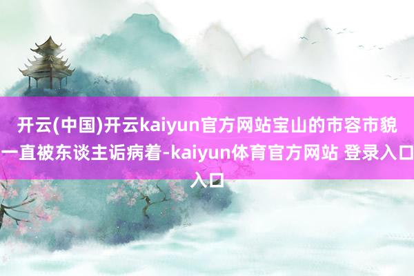 开云(中国)开云kaiyun官方网站宝山的市容市貌一直被东谈主诟病着-kaiyun体育官方网站 登录入口
