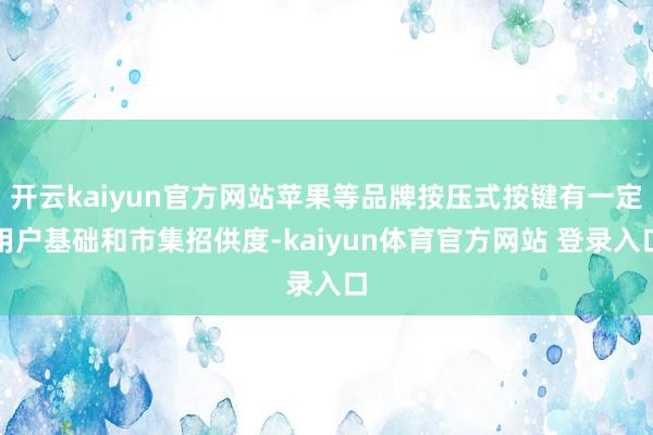 开云kaiyun官方网站苹果等品牌按压式按键有一定用户基础和市集招供度-kaiyun体育官方网站 登录入口