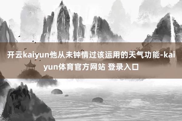 开云kaiyun他从未钟情过该运用的天气功能-kaiyun体育官方网站 登录入口