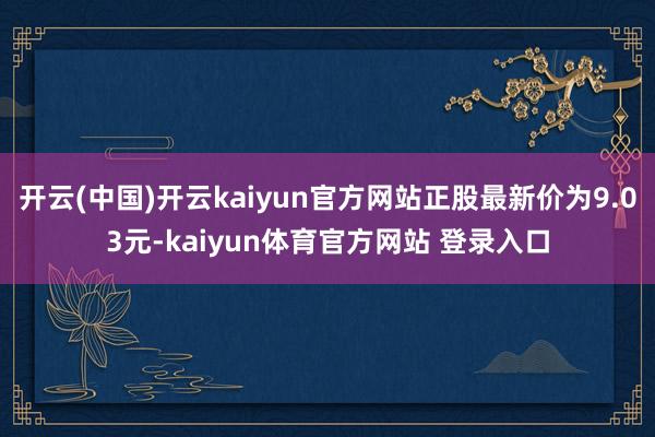 开云(中国)开云kaiyun官方网站正股最新价为9.03元-kaiyun体育官方网站 登录入口