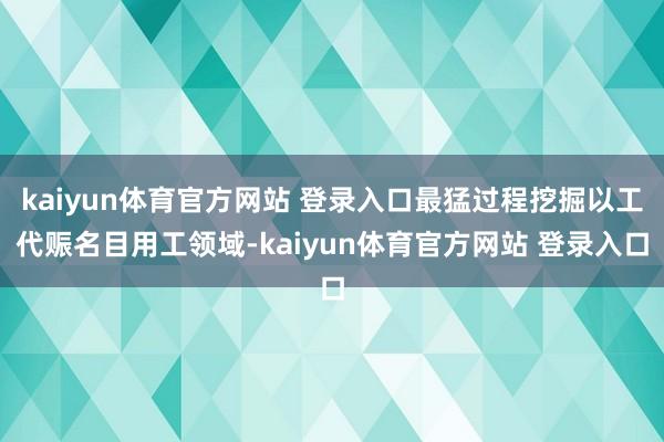 kaiyun体育官方网站 登录入口最猛过程挖掘以工代赈名目用工领域-kaiyun体育官方网站 登录入口