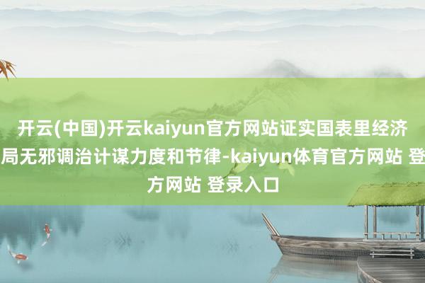 开云(中国)开云kaiyun官方网站证实国表里经济金融时局无邪调治计谋力度和节律-kaiyun体育官方网站 登录入口