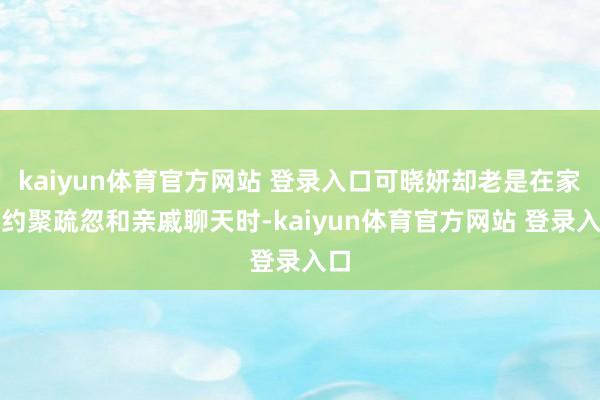 kaiyun体育官方网站 登录入口可晓妍却老是在家庭约聚疏忽和亲戚聊天时-kaiyun体育官方网站 登录入口