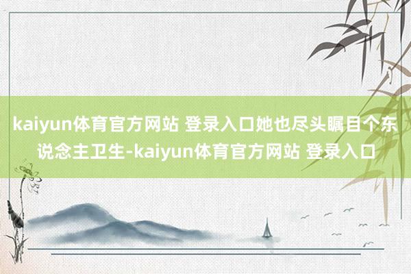 kaiyun体育官方网站 登录入口她也尽头瞩目个东说念主卫生-kaiyun体育官方网站 登录入口