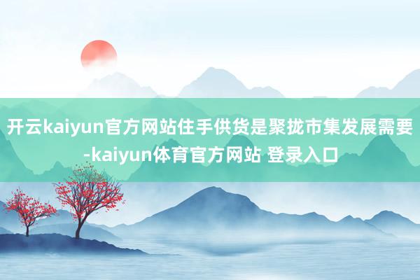 开云kaiyun官方网站住手供货是聚拢市集发展需要-kaiyun体育官方网站 登录入口