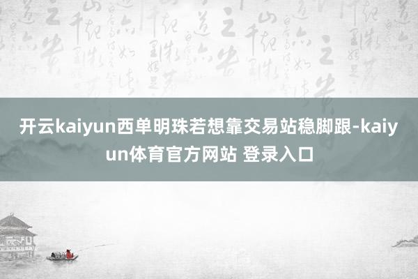 开云kaiyun西单明珠若想靠交易站稳脚跟-kaiyun体育官方网站 登录入口