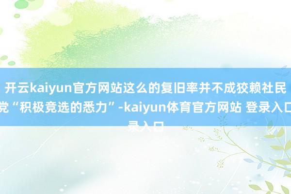 开云kaiyun官方网站这么的复旧率并不成狡赖社民党“积极竞选的悉力”-kaiyun体育官方网站 登录入口