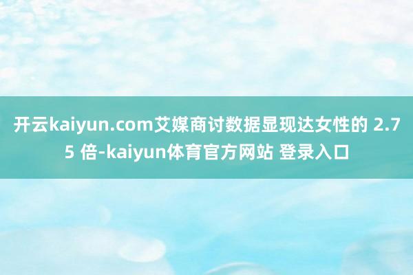 开云kaiyun.com艾媒商讨数据显现达女性的 2.75 倍-kaiyun体育官方网站 登录入口