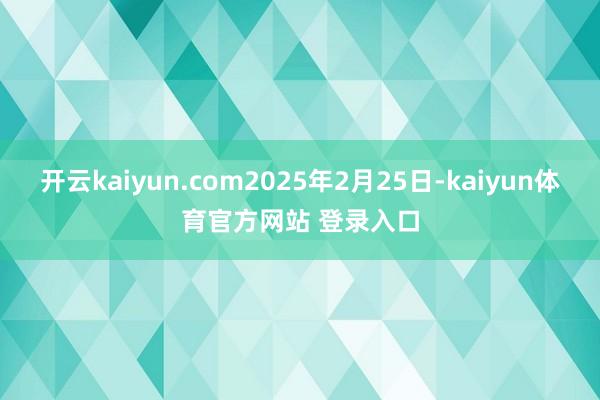 开云kaiyun.com2025年2月25日-kaiyun体育官方网站 登录入口