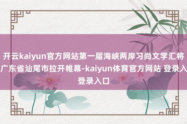 开云kaiyun官方网站第一届海峡两岸习尚文学汇将在广东省汕尾市拉开帷幕-kaiyun体育官方网站 登录入口