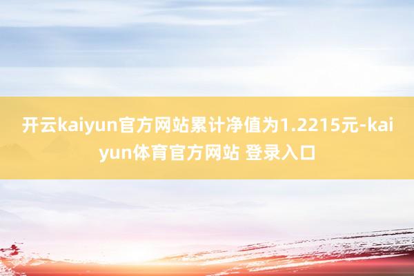 开云kaiyun官方网站累计净值为1.2215元-kaiyun体育官方网站 登录入口