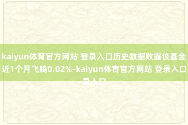 kaiyun体育官方网站 登录入口历史数据败露该基金近1个月飞腾0.02%-kaiyun体育官方网站 登录入口