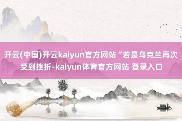 开云(中国)开云kaiyun官方网站“若是乌克兰再次受到挫折-kaiyun体育官方网站 登录入口