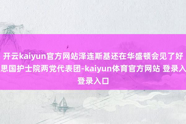 开云kaiyun官方网站泽连斯基还在华盛顿会见了好意思国护士院两党代表团-kaiyun体育官方网站 登录入口