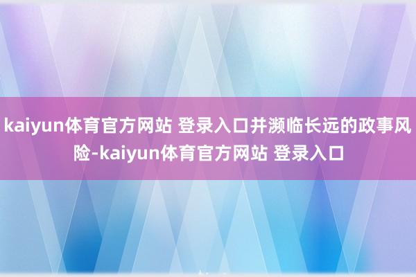 kaiyun体育官方网站 登录入口并濒临长远的政事风险-kaiyun体育官方网站 登录入口