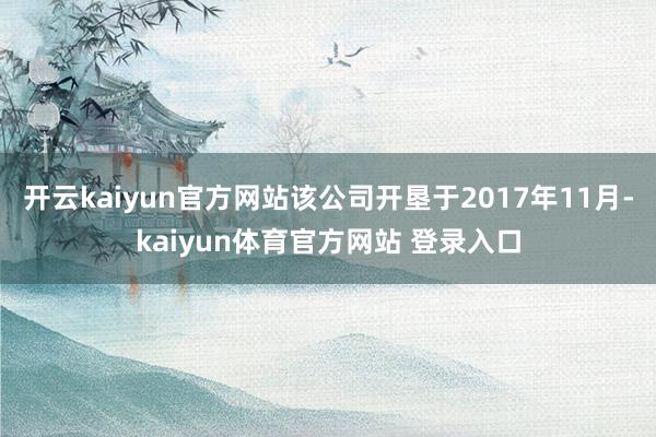 开云kaiyun官方网站该公司开垦于2017年11月-kaiyun体育官方网站 登录入口