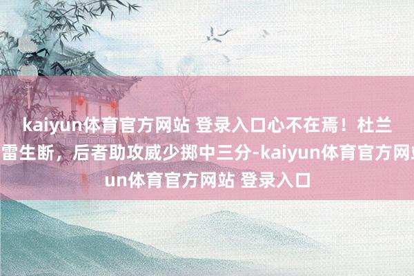 kaiyun体育官方网站 登录入口心不在焉！杜兰特带球被穆雷生断，后者助攻威少掷中三分-kaiyun体育官方网站 登录入口