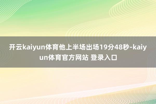 开云kaiyun体育他上半场出场19分48秒-kaiyun体育官方网站 登录入口