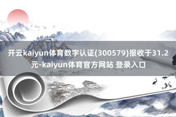 开云kaiyun体育数字认证(300579)报收于31.2元-kaiyun体育官方网站 登录入口