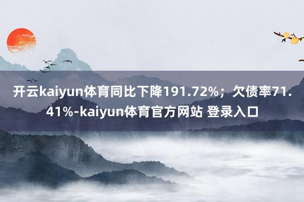 开云kaiyun体育同比下降191.72%；欠债率71.41%-kaiyun体育官方网站 登录入口