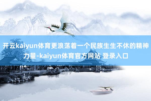 开云kaiyun体育更浪荡着一个民族生生不休的精神力量-kaiyun体育官方网站 登录入口