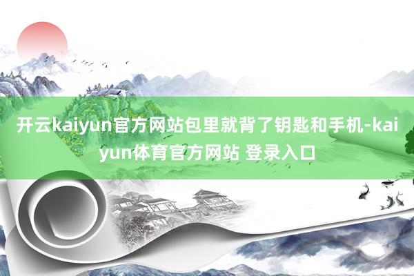 开云kaiyun官方网站包里就背了钥匙和手机-kaiyun体育官方网站 登录入口