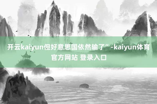 开云kaiyun但好意思国依然输了”-kaiyun体育官方网站 登录入口
