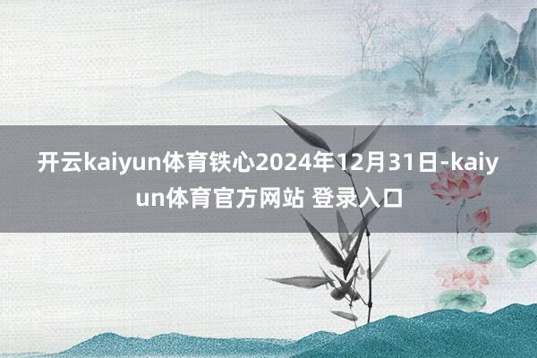 开云kaiyun体育铁心2024年12月31日-kaiyun体育官方网站 登录入口