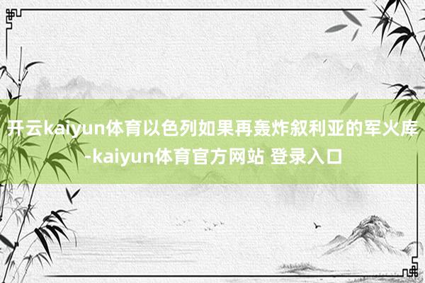 开云kaiyun体育以色列如果再轰炸叙利亚的军火库-kaiyun体育官方网站 登录入口