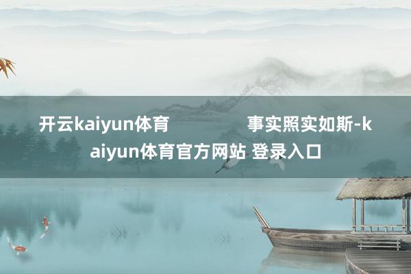 开云kaiyun体育                事实照实如斯-kaiyun体育官方网站 登录入口