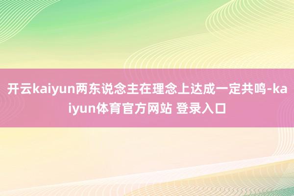 开云kaiyun两东说念主在理念上达成一定共鸣-kaiyun体育官方网站 登录入口