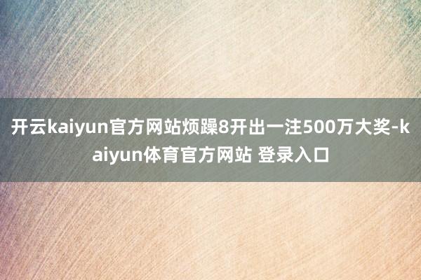 开云kaiyun官方网站烦躁8开出一注500万大奖-kaiyun体育官方网站 登录入口