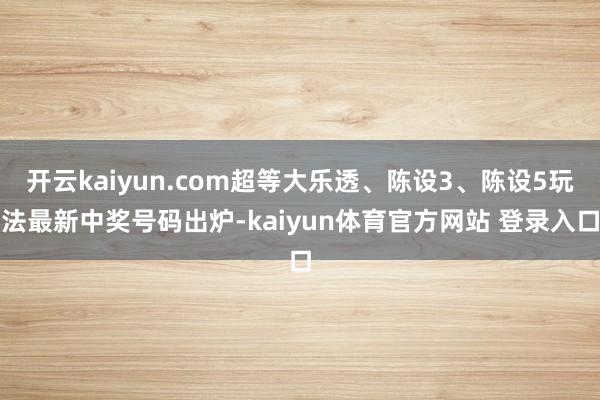 开云kaiyun.com超等大乐透、陈设3、陈设5玩法最新中奖号码出炉-kaiyun体育官方网站 登录入口