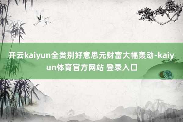 开云kaiyun全类别好意思元财富大幅轰动-kaiyun体育官方网站 登录入口