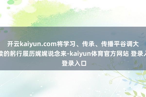 开云kaiyun.com将学习、传承、传播平谷调大饱读的躬行履历娓娓说念来-kaiyun体育官方网站 登录入口