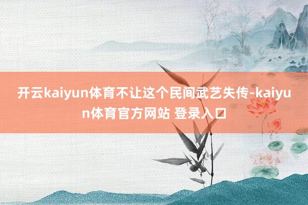 开云kaiyun体育不让这个民间武艺失传-kaiyun体育官方网站 登录入口