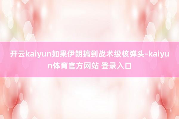 开云kaiyun如果伊朗搞到战术级核弹头-kaiyun体育官方网站 登录入口