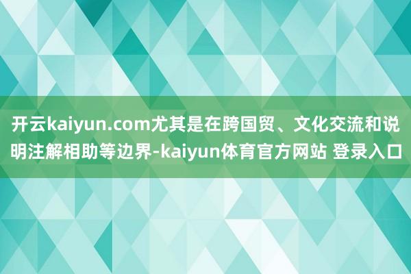 开云kaiyun.com尤其是在跨国贸、文化交流和说明注解相助等边界-kaiyun体育官方网站 登录入口
