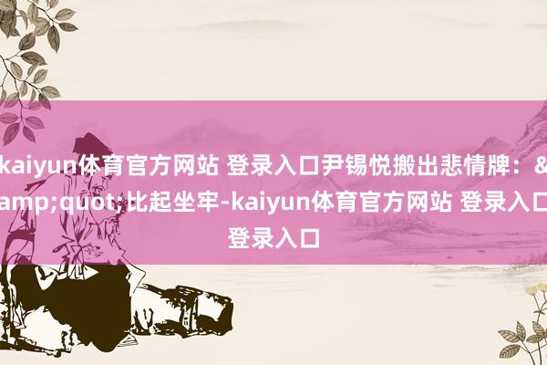 kaiyun体育官方网站 登录入口尹锡悦搬出悲情牌："比起坐牢-kaiyun体育官方网站 登录入口