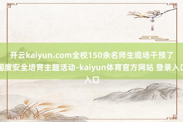 开云kaiyun.com全校150余名师生现场干预了国度安全培育主题活动-kaiyun体育官方网站 登录入口