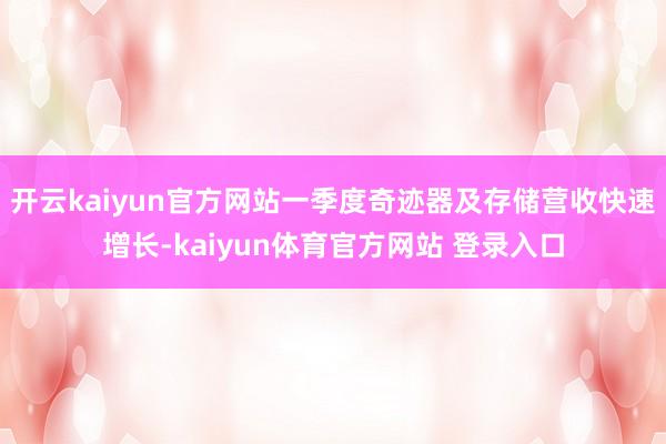 开云kaiyun官方网站一季度奇迹器及存储营收快速增长-kaiyun体育官方网站 登录入口